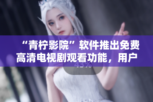 “青檸影院”軟件推出免費高清電視劇觀看功能，用戶暢享網(wǎng)絡視聽享受！