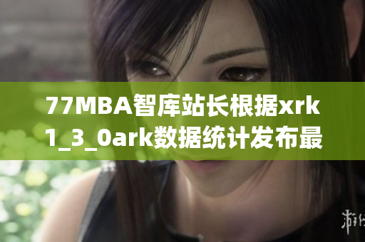 77MBA智庫站長根據(jù)xrk1_3_0ark數(shù)據(jù)統(tǒng)計(jì)發(fā)布最新軟件趨勢分析