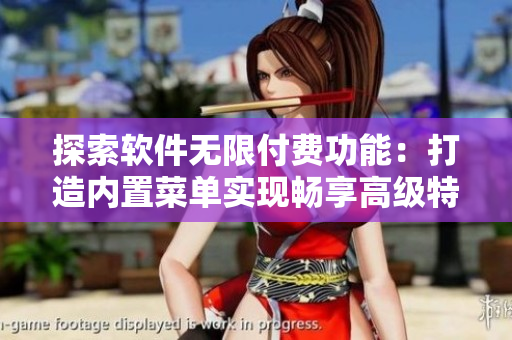 探索軟件無限付費功能：打造內置菜單實現暢享高級特權