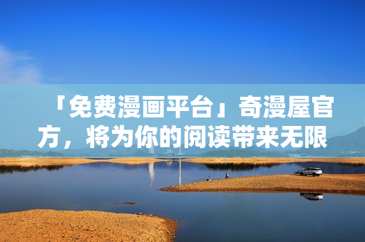「免費(fèi)漫畫平臺」奇漫屋官方，將為你的閱讀帶來無限想象力