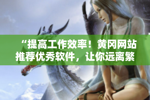 “提高工作效率！黃岡網(wǎng)站推薦優(yōu)秀軟件，讓你遠離繁瑣操作！”