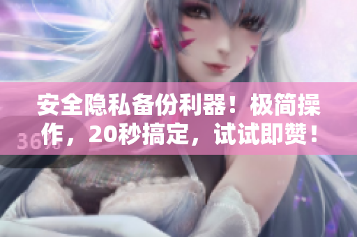 安全隱私備份利器！極簡操作，20秒搞定，試試即贊！