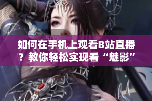 如何在手機(jī)上觀看B站直播？教你輕松實(shí)現(xiàn)看“魅影”直播的方法