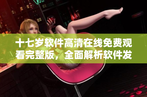十七歲軟件高清在線免費(fèi)觀看完整版，全面解析軟件發(fā)展歷程