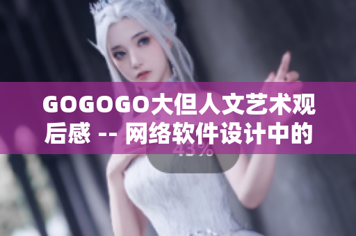 GOGOGO大但人文藝術(shù)觀后感 -- 網(wǎng)絡(luò)軟件設(shè)計(jì)中的人文藝術(shù)元素探析