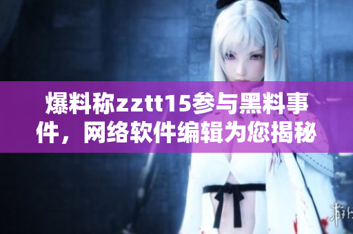 爆料稱zztt15參與黑料事件，網絡軟件編輯為您揭秘真相！