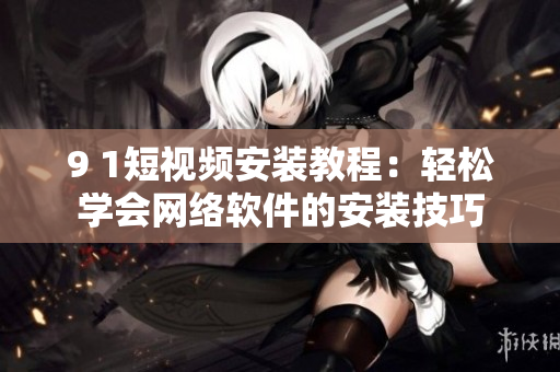 9 1短視頻安裝教程：輕松學(xué)會網(wǎng)絡(luò)軟件的安裝技巧