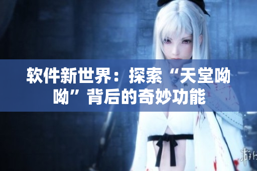 軟件新世界：探索“天堂呦呦”背后的奇妙功能