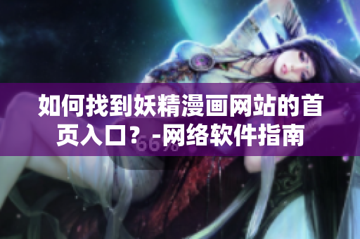 如何找到妖精漫畫網(wǎng)站的首頁入口？-網(wǎng)絡(luò)軟件指南
