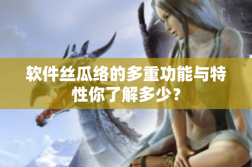 軟件絲瓜絡(luò)的多重功能與特性你了解多少？