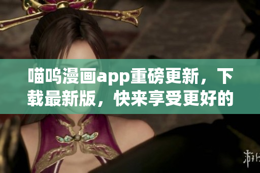 喵嗚漫畫(huà)app重磅更新，下載最新版，快來(lái)享受更好的軟件體驗(yàn)！