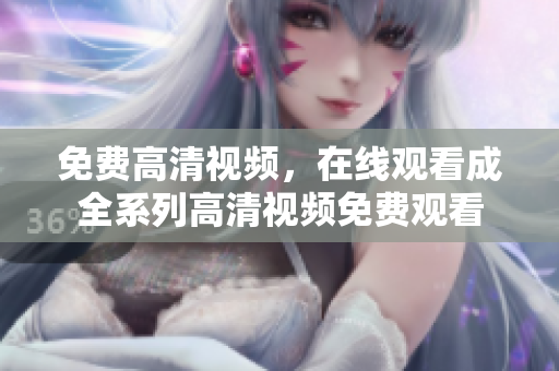免費(fèi)高清視頻，在線觀看成全系列高清視頻免費(fèi)觀看