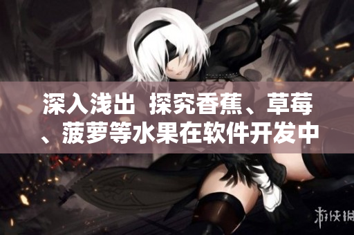 深入淺出  探究香蕉、草莓、菠蘿等水果在軟件開發(fā)中的應(yīng)用與優(yōu)化方法