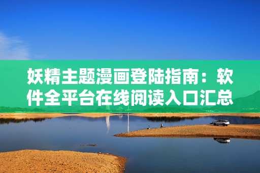 妖精主題漫畫(huà)登陸指南：軟件全平臺(tái)在線閱讀入口匯總