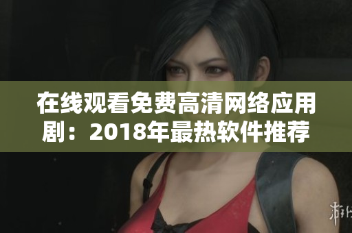 在線觀看免費高清網(wǎng)絡(luò)應(yīng)用?。?018年最熱軟件推薦