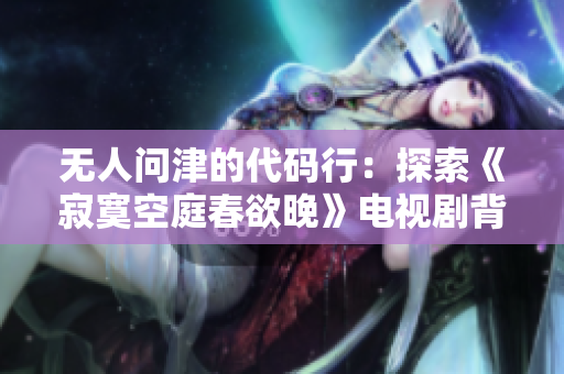 無人問津的代碼行：探索《寂寞空庭春欲晚》電視劇背后的軟件編程故事