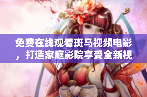 免費(fèi)在線觀看斑馬視頻電影，打造家庭影院享受全新視聽體驗(yàn)