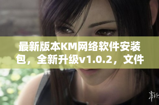 最新版本KM網(wǎng)絡軟件安裝包，全新升級v1.0.2，文件大小5.04MB