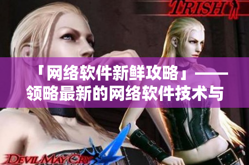 「網(wǎng)絡(luò)軟件新鮮攻略」——領(lǐng)略最新的網(wǎng)絡(luò)軟件技術(shù)與創(chuàng)新理念