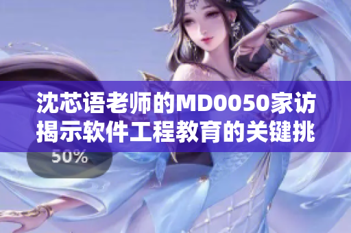 沈芯語老師的MD0050家訪揭示軟件工程教育的關(guān)鍵挑戰(zhàn)