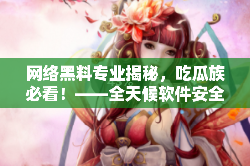 網(wǎng)絡(luò)黑料專業(yè)揭秘，吃瓜族必看！——全天候軟件安全排查技巧