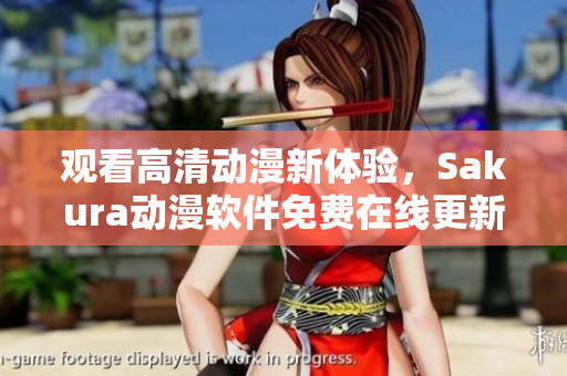 觀看高清動(dòng)漫新體驗(yàn)，Sakura動(dòng)漫軟件免費(fèi)在線更新不斷