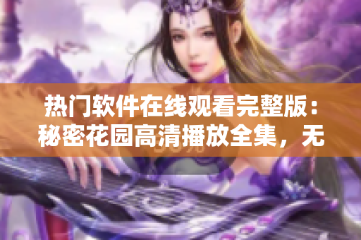 熱門軟件在線觀看完整版：秘密花園高清播放全集，無(wú)需下載