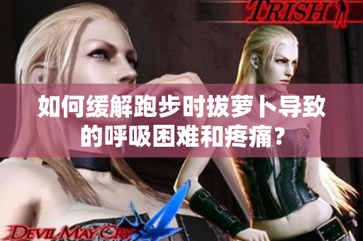 如何緩解跑步時拔蘿卜導(dǎo)致的呼吸困難和疼痛？
