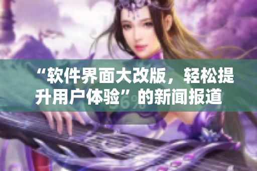 “軟件界面大改版，輕松提升用戶體驗”的新聞報道