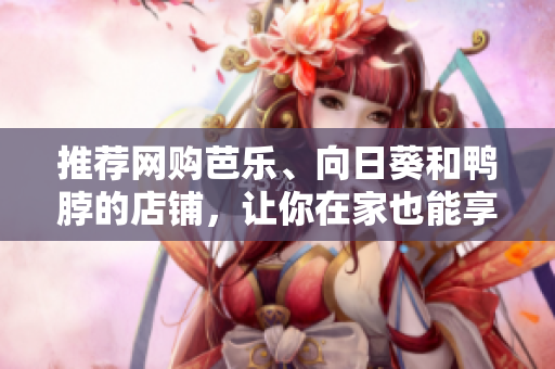 推薦網(wǎng)購(gòu)芭樂(lè)、向日葵和鴨脖的店鋪，讓你在家也能享受美味！
