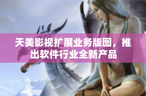 天美影視擴(kuò)展業(yè)務(wù)版圖，推出軟件行業(yè)全新產(chǎn)品