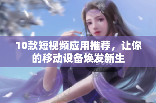10款短視頻應(yīng)用推薦，讓你的移動(dòng)設(shè)備煥發(fā)新生