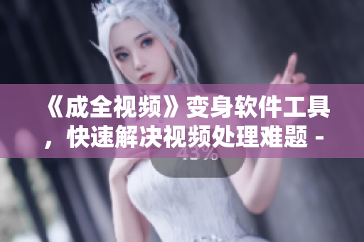 《成全視頻》變身軟件工具，快速解決視頻處理難題 - 觀看高清全集