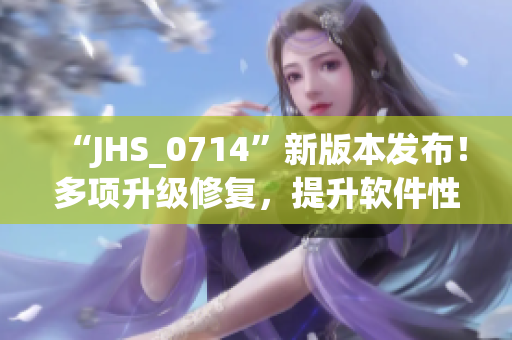 “JHS_0714”新版本發(fā)布！多項(xiàng)升級修復(fù)，提升軟件性能與穩(wěn)定性