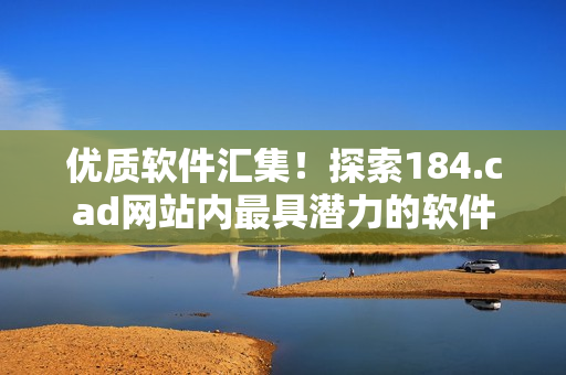 優(yōu)質(zhì)軟件匯集！探索184.cad網(wǎng)站內(nèi)最具潛力的軟件推薦