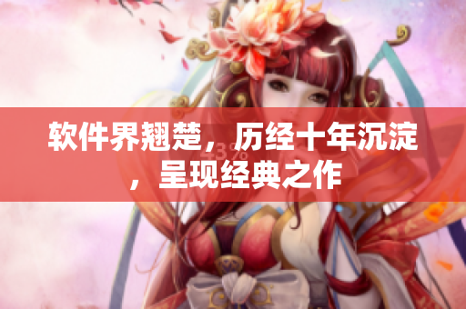 軟件界翹楚，歷經(jīng)十年沉淀，呈現(xiàn)經(jīng)典之作