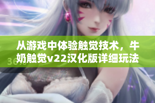 從游戲中體驗(yàn)觸覺技術(shù)，牛奶觸覺v22漢化版詳細(xì)玩法揭秘