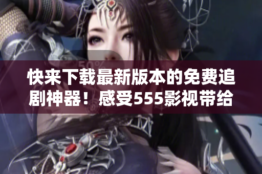 快來下載最新版本的免費(fèi)追劇神器！感受555影視帶給你的無限精彩！