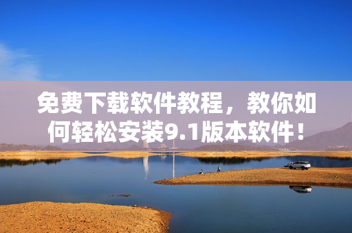 免費(fèi)下載軟件教程，教你如何輕松安裝9.1版本軟件！