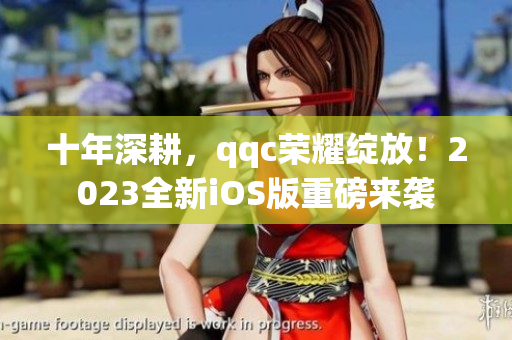 十年深耕，qqc榮耀綻放！2023全新iOS版重磅來襲