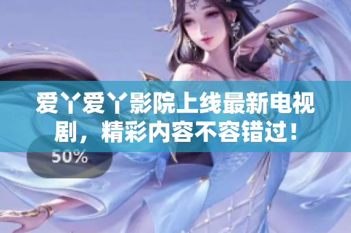 愛丫愛丫影院上線最新電視劇，精彩內(nèi)容不容錯(cuò)過！