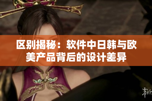 區(qū)別揭秘：軟件中日韓與歐美產(chǎn)品背后的設(shè)計(jì)差異