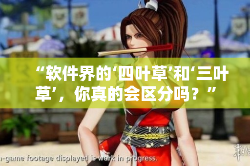 “軟件界的‘四葉草’和‘三葉草’，你真的會(huì)區(qū)分嗎？”