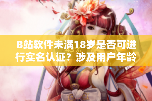B站軟件未滿18歲是否可進(jìn)行實(shí)名認(rèn)證？涉及用戶年齡認(rèn)證的相關(guān)信息