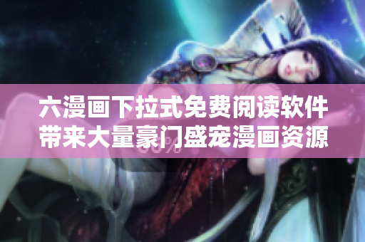 六漫畫下拉式免費(fèi)閱讀軟件帶來大量豪門盛寵漫畫資源