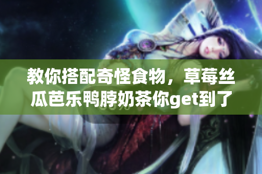 教你搭配奇怪食物，草莓絲瓜芭樂鴨脖奶茶你get到了嗎？