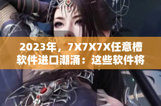2023年，7X7X7X任意槽軟件進(jìn)口潮涌：這些軟件將引領(lǐng)未來科技發(fā)展