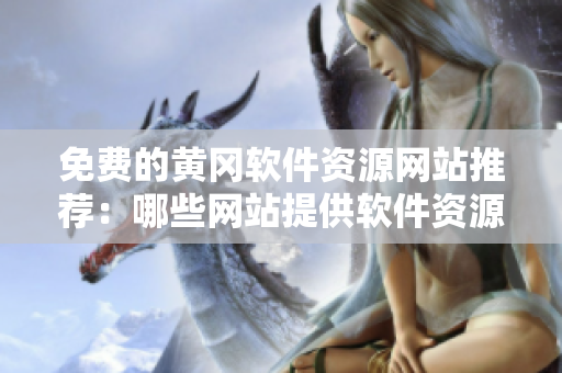 免費的黃岡軟件資源網(wǎng)站推薦：哪些網(wǎng)站提供軟件資源？