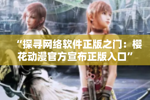 “探尋網(wǎng)絡(luò)軟件正版之門：櫻花動(dòng)漫官方宣布正版入口”