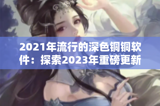 2021年流行的深色銅銅軟件：探索2023年重磅更新